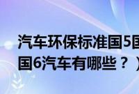 汽车环保标准国5国6是什么意思（环保标准国6汽车有哪些？）