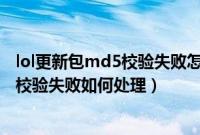 lol更新包md5校验失败怎么回事(更新lol提示更新包MD5校验失败如何处理)