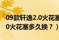09款轩逸2.0火花塞多久换一次（09款轩逸2.0火花塞多久换？）