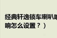 经典轩逸锁车喇叭响怎么设置(速派锁车喇叭响怎么设置?)