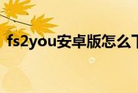 fs2you安卓版怎么下载（fs2you图文教程）