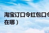 淘宝订口令红包口令在哪里（淘宝领红包口令在哪）