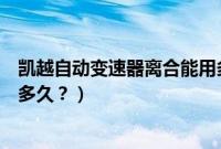 凯越自动变速器离合能用多久换（凯越自动变速器离合能用多久？）