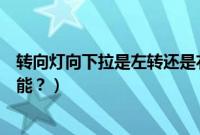 转向灯向下拉是左转还是右转（转向灯向下拉动启动什么功能？）