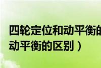 四轮定位和动平衡的区别在哪里（四轮定位和动平衡的区别）