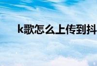 k歌怎么上传到抖音（k歌怎么唱好听）