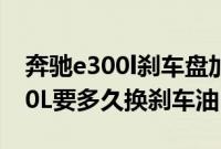 奔驰e300l刹车盘加刹车片多少钱（奔驰E300L要多久换刹车油？）