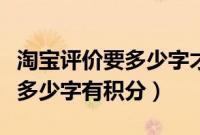 淘宝评价要多少字才能有淘气值（淘宝评价要多少字有积分）