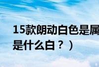 15款朗动白色是属于什么白（现代朗动白色是什么白？）