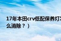 17年本田crv低配保养灯怎么复位（17款crv低配保养灯怎么消除？）