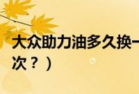 大众助力油多久换一次（大众助力油多久换一次？）