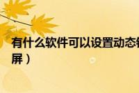 有什么软件可以设置动态锁屏（有什么软件可以设置动态锁屏）