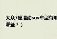 大众7座混动suv车型有哪些品牌（大众7座混动suv车型有哪些？）