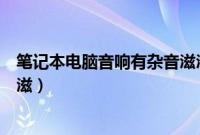 笔记本电脑音响有杂音滋滋滋（笔记本电脑音响有杂音滋滋滋）