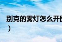 别克的雾灯怎么开图解（别克的雾灯怎么开？）