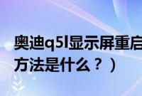 奥迪q5l显示屏重启方法（奥迪q5显示屏重启方法是什么？）