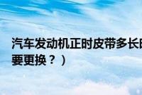 汽车发动机正时皮带多长时间更换（汽车的正时皮带多久需要更换？）