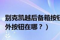 别克凯越后备箱按钮打不开后备箱（后备箱车外按钮在哪？）