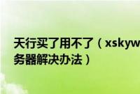 天行买了用不了（xskywalker天行海购浏览器无法连接服务器解决办法）