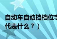 自动车自动挡档位字母（自动挡的车挡位字母代表什么？）