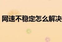 网速不稳定怎么解决（网络不稳定如何解决）