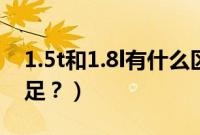 1.5t和1.8l有什么区别（1.5t和1.8l哪个动力足？）