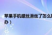 苹果手机螺丝滑丝了怎么取出来（苹果手机螺丝滑丝了怎么办）