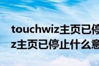 touchwiz主页已停止是什么意思（touchwiz主页已停止什么意思）