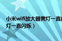 小米wifi放大器黄灯一直闪烁重置不了（小米wifi放大器黄灯一直闪烁）
