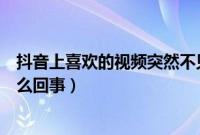 抖音上喜欢的视频突然不见了（抖音喜欢的视频不见了是怎么回事）