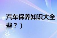 汽车保养知识大全（汽车2次保养需要注意哪些？）