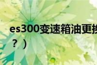 es300变速箱油更换（es350变速箱油多久换？）
