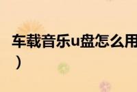 车载音乐u盘怎么用（车载音乐u盘怎么使用？）