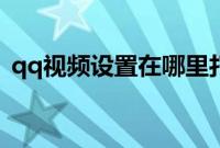 qq视频设置在哪里打开（qq视频设置在哪）