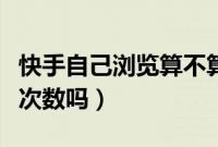 快手自己浏览算不算浏览量（快手自己浏览算次数吗）