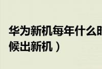 华为新机每年什么时候发布（华为每年什么时候出新机）