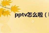 pptv怎么啦（PPTV云播怎么用）