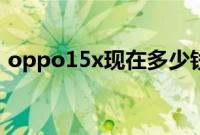 oppo15x现在多少钱（oppo15x现价多少）