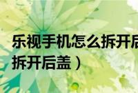 乐视手机怎么拆开后盖换电池（乐视手机怎么拆开后盖）