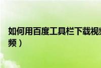 如何用百度工具栏下载视频文件（如何用百度工具栏下载视频）
