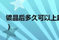 镀晶后多久可以上路（镀晶后多久可以洗车？）