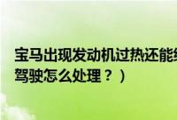 宝马出现发动机过热还能继续开吗（宝马发动机过热请谨慎驾驶怎么处理？）