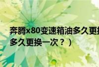 奔腾x80变速箱油多久更换一次比较好(奔腾x80变速箱油多久更换一次?)