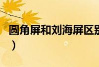 圆角屏和刘海屏区别图（圆角屏和刘海屏区别）