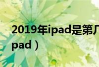 2019年ipad是第几代（ipad2019是第几代ipad）