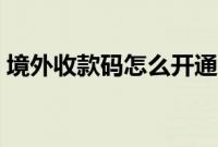 境外收款码怎么开通（境外收款码怎么申请）