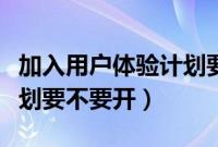 加入用户体验计划要不要关（加入用户体验计划要不要开）
