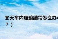 冬天车内玻璃结霜怎么办小妙招（冬天车内玻璃结霜怎么办？）