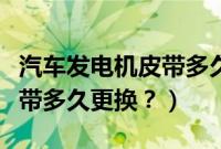汽车发电机皮带多久更换一次（瑞纳发电机皮带多久更换？）