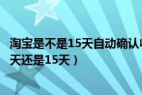 淘宝是不是15天自动确认收货（淘宝自动确认收货时间是10天还是15天）
